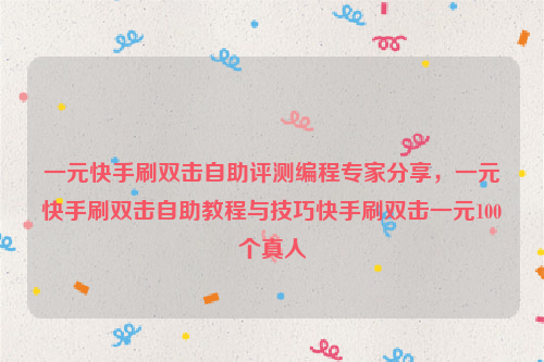 一元快手刷双击自助评测编程专家分享，一元快手刷双击自助教程与技巧快手刷双击一元100个真人