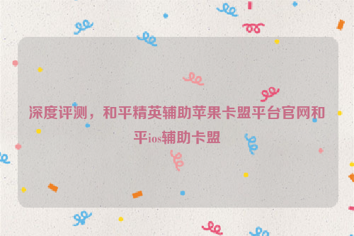 深度评测，和平精英辅助苹果卡盟平台官网和平ios辅助卡盟