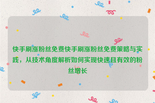 快手刷涨粉丝免费快手刷涨粉丝免费策略与实践，从技术角度解析如何实现快速且有效的粉丝增长