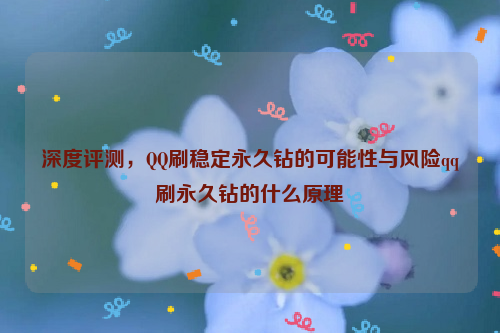 深度评测，QQ刷稳定永久钻的可能性与风险qq刷永久钻的什么原理