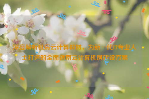 深度解析机房云计算教材，为新一代IT专业人士打造的全面指南云计算机房建设方案