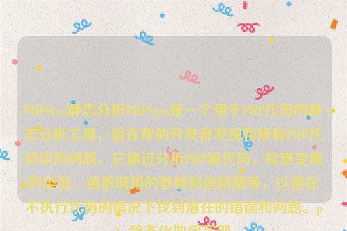 PHPStan静态分析PHPStan是一个用于PHP代码的静态分析工具，旨在帮助开发者发现和修复PHP代码中的问题。它通过分析PHP源代码，检查变量的类型、函数调用的参数和返回值等，以便在不执行代码的情况下找到潜在的错误和问题。php静态化如何实现