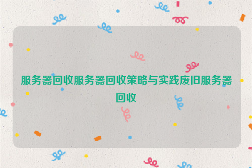 服务器回收服务器回收策略与实践废旧服务器回收