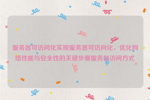 服务器可访问化实现服务器可访问化，优化网络性能与安全性的关键步骤服务器访问方式