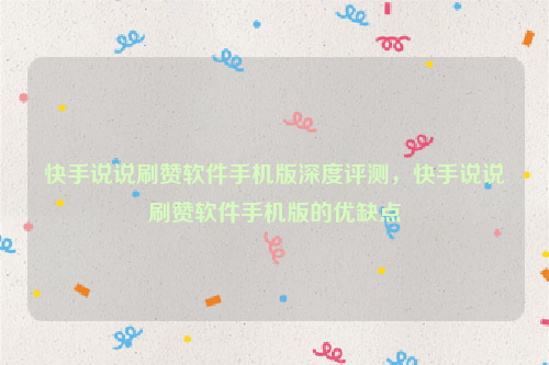 快手说说刷赞软件手机版深度评测，快手说说刷赞软件手机版的优缺点
