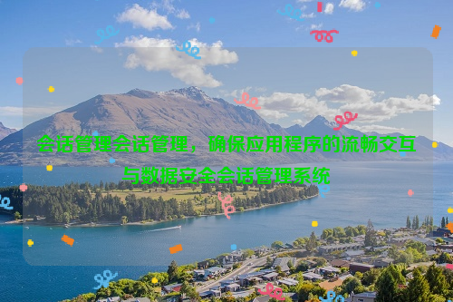 会话管理会话管理，确保应用程序的流畅交互与数据安全会话管理系统