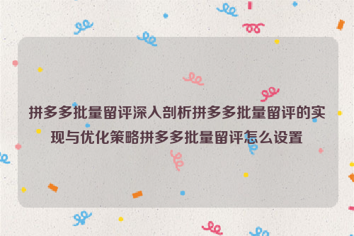拼多多批量留评深入剖析拼多多批量留评的实现与优化策略拼多多批量留评怎么设置