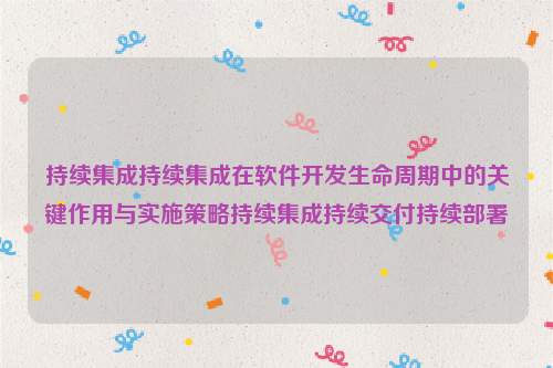 持续集成持续集成在软件开发生命周期中的关键作用与实施策略持续集成持续交付持续部署