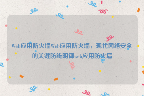 Web应用防火墙Web应用防火墙，现代网络安全的关键防线明御web应用防火墙