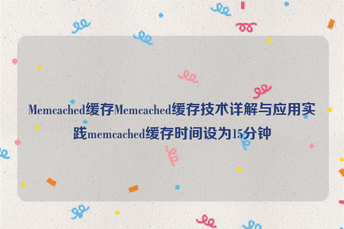 Memcached缓存Memcached缓存技术详解与应用实践memcached缓存时间设为15分钟