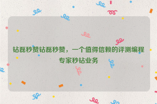 钻磊秒赞钻磊秒赞，一个值得信赖的评测编程专家秒钻业务