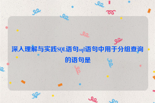 深入理解与实践SQL语句sql语句中用于分组查询的语句是