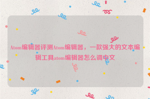 Atom编辑器评测Atom编辑器，一款强大的文本编辑工具atom编辑器怎么调中文