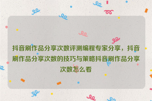 抖音刷作品分享次数评测编程专家分享，抖音刷作品分享次数的技巧与策略抖音刷作品分享次数怎么看