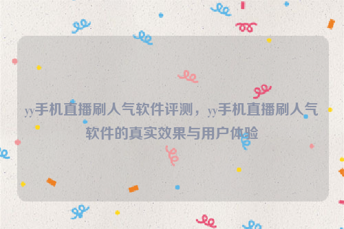yy手机直播刷人气软件评测，yy手机直播刷人气软件的真实效果与用户体验