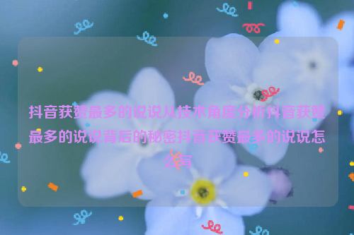 抖音获赞最多的说说从技术角度分析抖音获赞最多的说说背后的秘密抖音获赞最多的说说怎么写