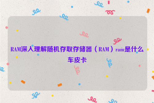 RAM深入理解随机存取存储器（RAM）ram是什么车皮卡