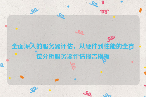 全面深入的服务器评估，从硬件到性能的全方位分析服务器评估报告模板
