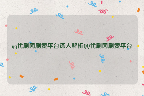 qq代刷网刷赞平台深入解析QQ代刷网刷赞平台