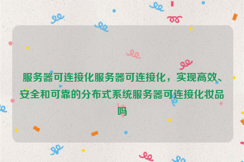 服务器可连接化服务器可连接化，实现高效、安全和可靠的分布式系统服务器可连接化妆品吗