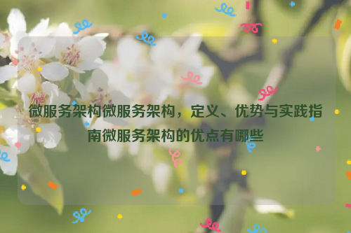 微服务架构微服务架构，定义、优势与实践指南微服务架构的优点有哪些