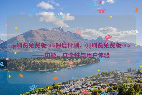 qq刷赞免费版2015深度评测，QQ刷赞免费版2015——功能、安全性与用户体验