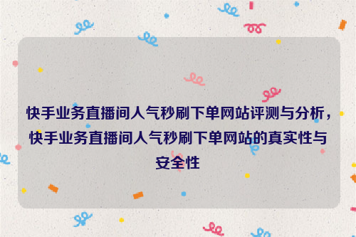 快手业务直播间人气秒刷下单网站评测与分析，快手业务直播间人气秒刷下单网站的真实性与安全性
