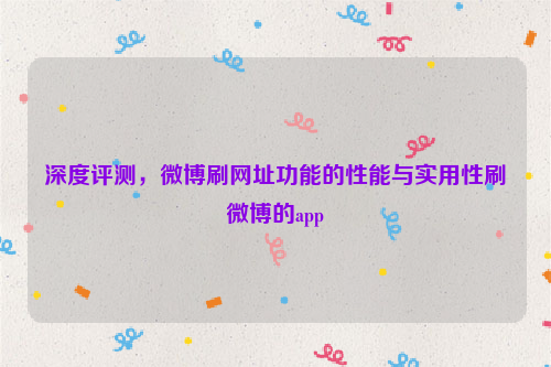 深度评测，微博刷网址功能的性能与实用性刷微博的app