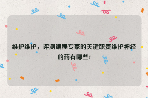 维护维护，评测编程专家的关键职责维护神经的药有哪些?