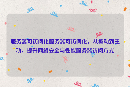 服务器可访问化服务器可访问化，从被动到主动，提升网络安全与性能服务器访问方式