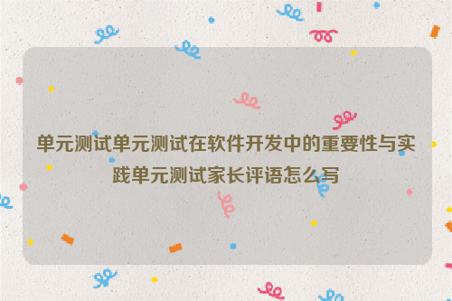 单元测试单元测试在软件开发中的重要性与实践单元测试家长评语怎么写