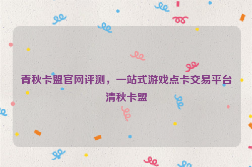 青秋卡盟官网评测，一站式游戏点卡交易平台清秋卡盟