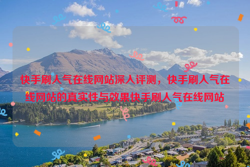 快手刷人气在线网站深入评测，快手刷人气在线网站的真实性与效果快手刷人气在线网站