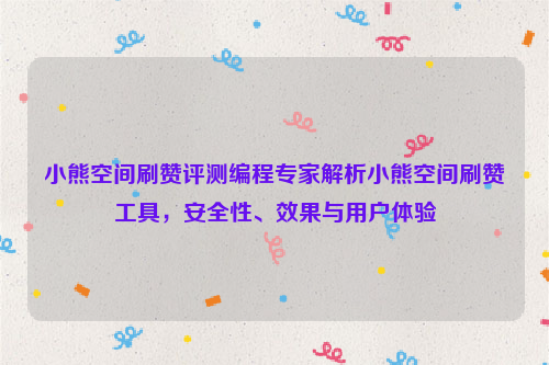 小熊空间刷赞评测编程专家解析小熊空间刷赞工具，安全性、效果与用户体验