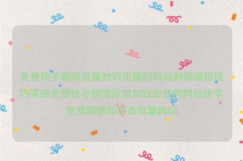 免费快手刷浏览量和双击量的网站利用编程技巧实现免费快手刷浏览量和双击量的网站快手免费刷播和双击放量网站