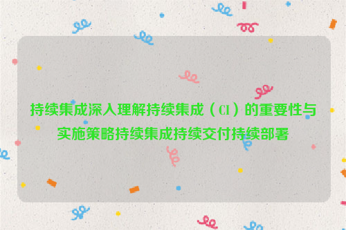 持续集成深入理解持续集成（CI）的重要性与实施策略持续集成持续交付持续部署