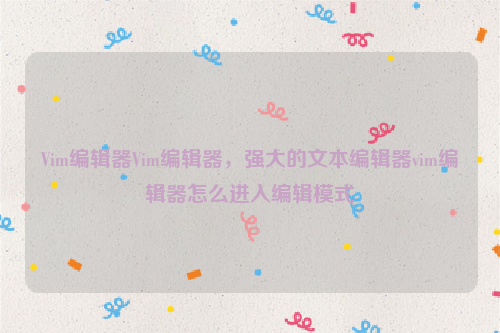 Vim编辑器Vim编辑器，强大的文本编辑器vim编辑器怎么进入编辑模式