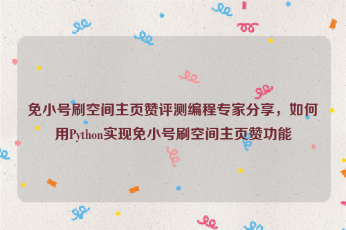 免小号刷空间主页赞评测编程专家分享，如何用Python实现免小号刷空间主页赞功能