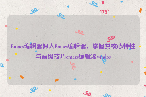 Emacs编辑器深入Emacs编辑器，掌握其核心特性与高级技巧emacs编辑器windos