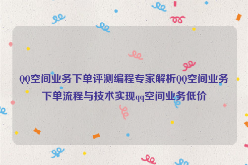 QQ空间业务下单评测编程专家解析QQ空间业务下单流程与技术实现qq空间业务低价