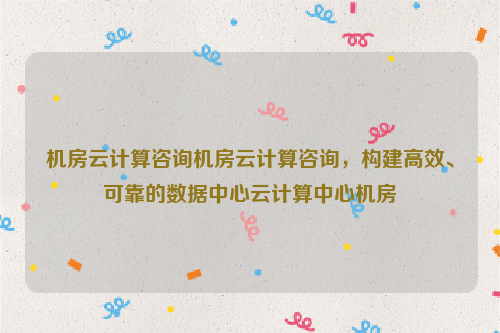 机房云计算咨询机房云计算咨询，构建高效、可靠的数据中心云计算中心机房
