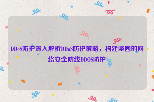DDoS防护深入解析DDoS防护策略，构建坚固的网络安全防线DDOS防护