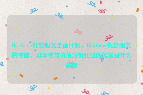HostGator托管服务全面评测，HostGator托管服务的性能、可靠性与价值分析托管服务器是什么意思