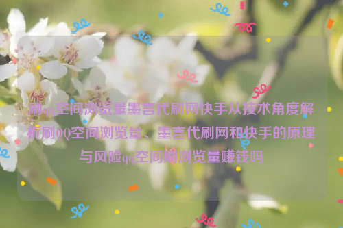 刷qq空间浏览量墨言代刷网快手从技术角度解析刷QQ空间浏览量、墨言代刷网和快手的原理与风险qq空间刷浏览量赚钱吗