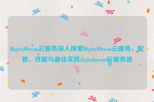 DigitalOcean云服务深入探索DigitalOcean云服务，配置、性能与最佳实践digitalocean云服务器