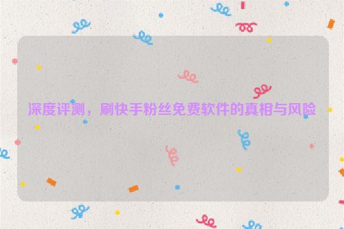 深度评测，刷快手粉丝免费软件的真相与风险