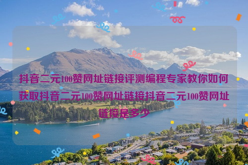 抖音二元100赞网址链接评测编程专家教你如何获取抖音二元100赞网址链接抖音二元100赞网址链接是多少