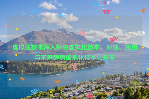 虚拟化技术深入探究虚拟化技术，原理、应用与未来趋势虚拟化技术VT开关