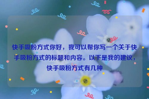 快手吸粉方式你好，我可以帮你写一个关于快手吸粉方式的标题和内容。以下是我的建议，快手吸粉方式有几种