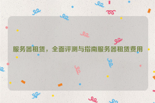 服务器租赁，全面评测与指南服务器租赁费用